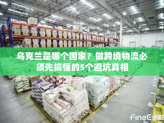 乌克兰是哪个国家？做跨境物流必须先搞懂的5个避坑真相