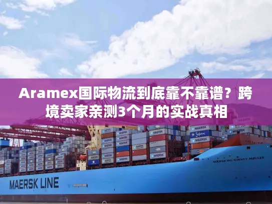 Aramex国际物流到底靠不靠谱？跨境卖家亲测3个月的实战真相