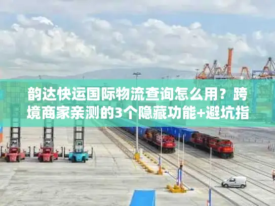 韵达快运国际物流查询怎么用？跨境商家亲测的3个隐藏功能+避坑指南