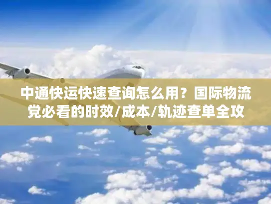 中通快运快速查询怎么用？国际物流党必看的时效/成本/轨迹查单全攻略