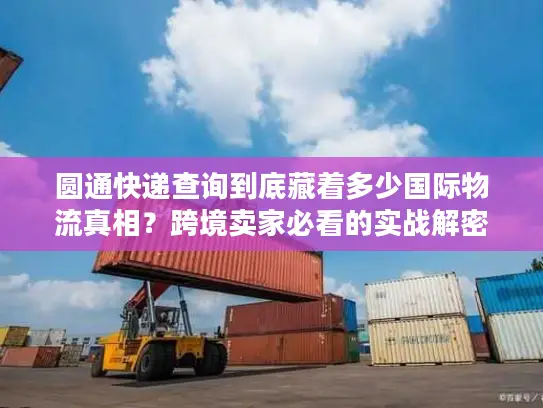 圆通快递查询到底藏着多少国际物流真相？跨境卖家必看的实战解密