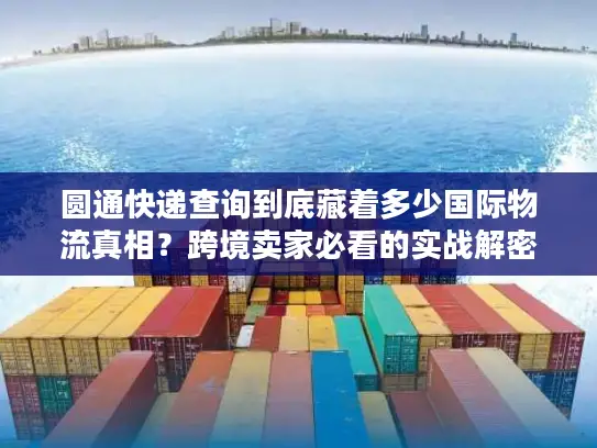 圆通快递查询到底藏着多少国际物流真相？跨境卖家必看的实战解密