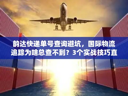 韵达快递单号查询避坑，国际物流追踪为啥总查不到？3个实战技巧直接用