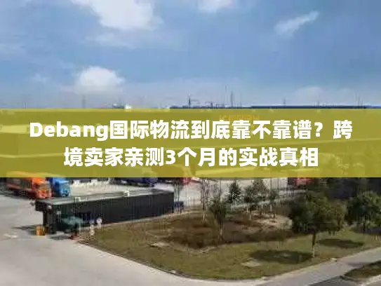 Debang国际物流到底靠不靠谱？跨境卖家亲测3个月的实战真相