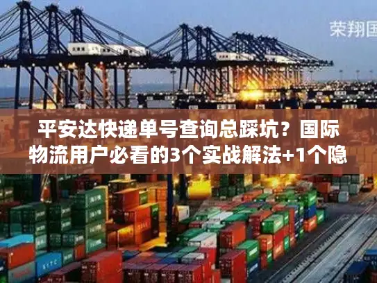 平安达快递单号查询总踩坑？国际物流用户必看的3个实战解法+1个隐藏工具