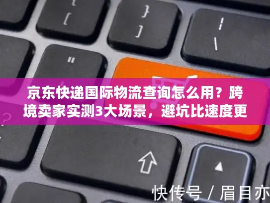 京东快递国际物流查询怎么用？跨境卖家实测3大场景，避坑比速度更重要