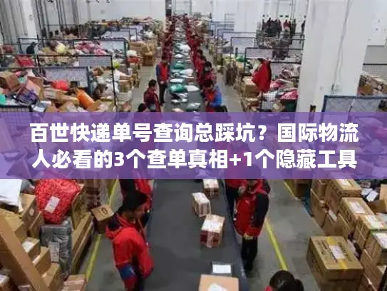 百世快递单号查询总踩坑？国际物流人必看的3个查单真相+1个隐藏工具