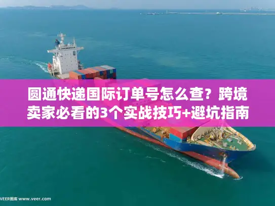 圆通快递国际订单号怎么查？跨境卖家必看的3个实战技巧+避坑指南
