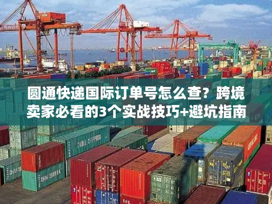 圆通快递国际订单号怎么查？跨境卖家必看的3个实战技巧+避坑指南