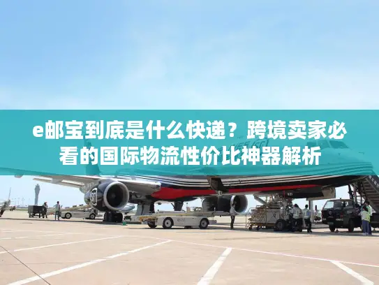 e邮宝到底是什么快递？跨境卖家必看的国际物流性价比神器解析