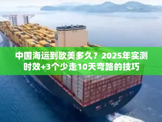 中国海运到欧美多久？2025年实测时效+3个少走10天弯路的技巧