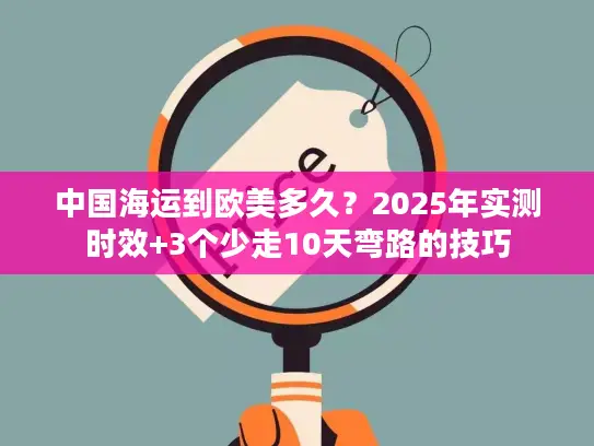 中国海运到欧美多久？2025年实测时效+3个少走10天弯路的技巧