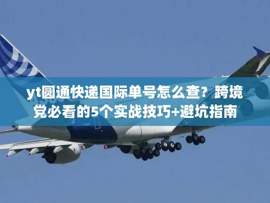yt圆通快递国际单号怎么查？跨境党必看的5个实战技巧+避坑指南