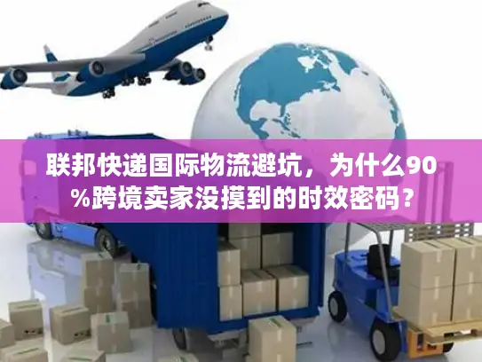 联邦快递国际物流避坑，为什么90%跨境卖家没摸到的时效密码？