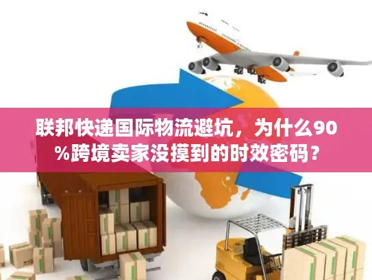 联邦快递国际物流避坑，为什么90%跨境卖家没摸到的时效密码？