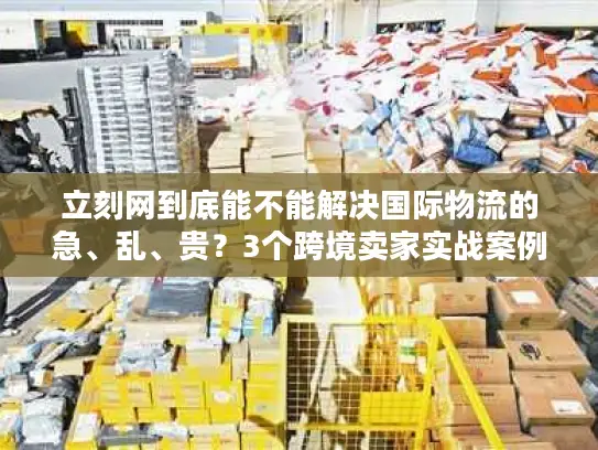 立刻网到底能不能解决国际物流的急、乱、贵？3个跨境卖家实战案例说真话