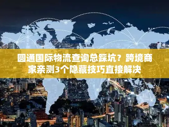 圆通国际物流查询总踩坑？跨境商家亲测3个隐藏技巧直接解决
