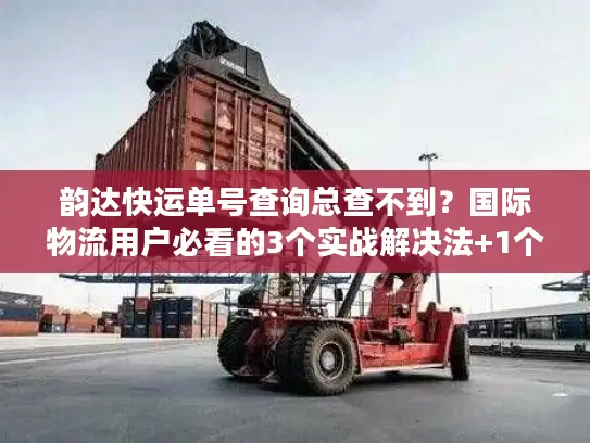 韵达快运单号查询总查不到？国际物流用户必看的3个实战解决法+1个隐藏工具