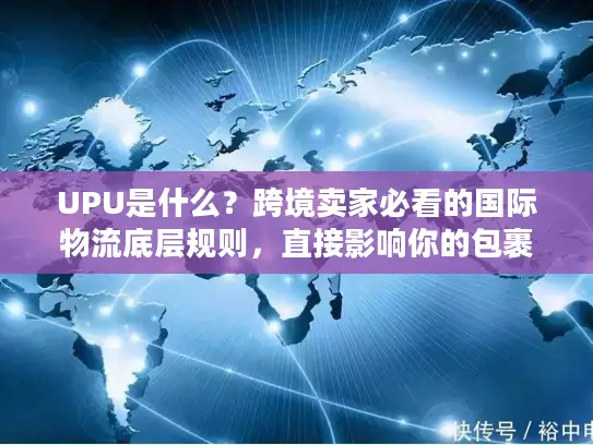 UPU是什么？跨境卖家必看的国际物流底层规则，直接影响你的包裹时效与成本！