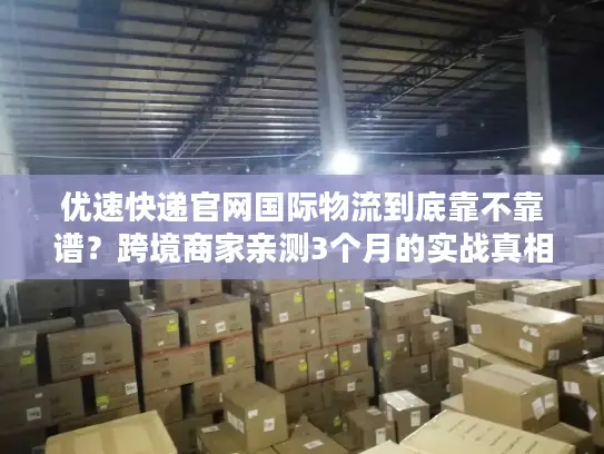 优速快递官网国际物流到底靠不靠谱？跨境商家亲测3个月的实战真相