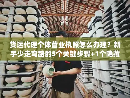 货运代理个体营业执照怎么办理？新手少走弯路的5个关键步骤+1个隐藏坑