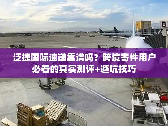 泛捷国际速递靠谱吗？跨境寄件用户必看的真实测评+避坑技巧