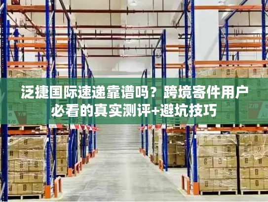 泛捷国际速递靠谱吗？跨境寄件用户必看的真实测评+避坑技巧
