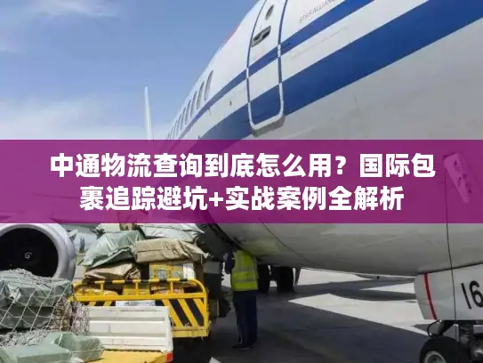 中通物流查询到底怎么用?国际包裹追踪避坑+实战案例全解析 中通物流查询到底怎么用?国际包裹追踪避坑+实战案例全解析