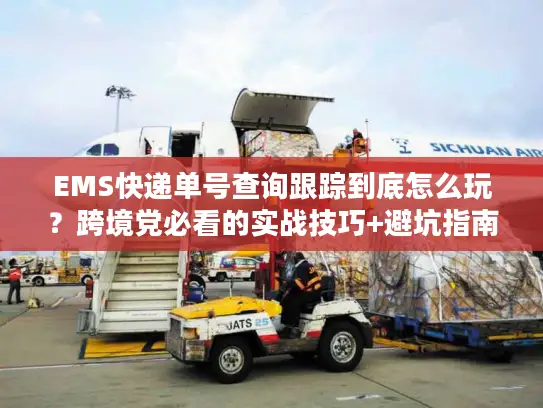 EMS快递单号查询跟踪到底怎么玩？跨境党必看的实战技巧+避坑指南