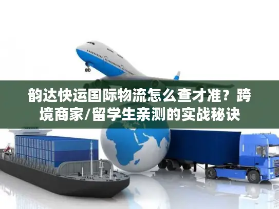 韵达快运国际物流怎么查才准？跨境商家/留学生亲测的实战秘诀