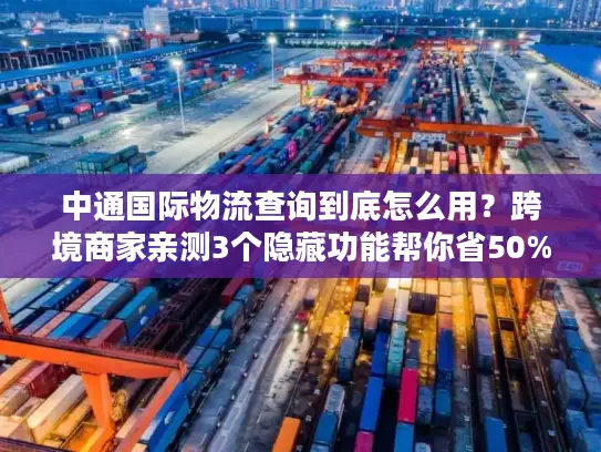 中通国际物流查询到底怎么用？跨境商家亲测3个隐藏功能帮你省50%时间