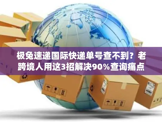极兔速递国际快递单号查不到？老跨境人用这3招解决90%查询痛点