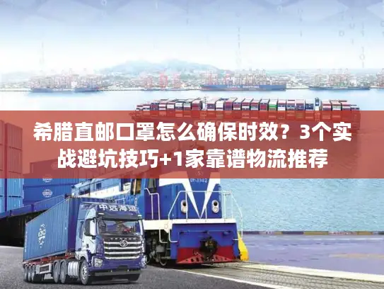 希腊直邮口罩怎么确保时效？3个实战避坑技巧+1家靠谱物流推荐