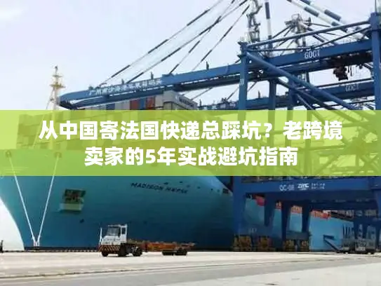 从中国寄法国快递总踩坑？老跨境卖家的5年实战避坑指南