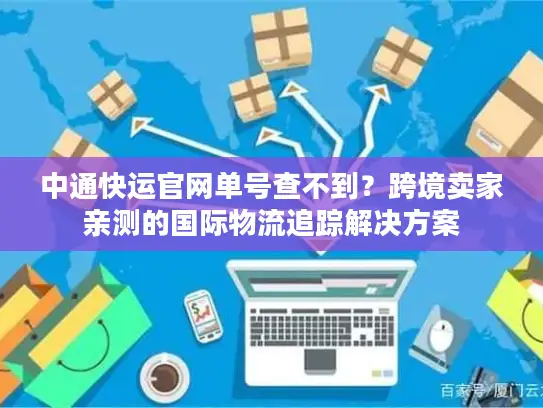 中通快运官网单号查不到？跨境卖家亲测的国际物流追踪解决方案