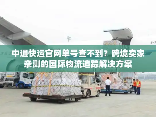 中通快运官网单号查不到？跨境卖家亲测的国际物流追踪解决方案