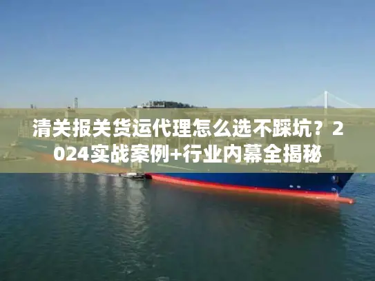 清关报关货运代理怎么选不踩坑？2024实战案例+行业内幕全揭秘