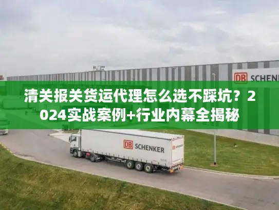 清关报关货运代理怎么选不踩坑？2024实战案例+行业内幕全揭秘