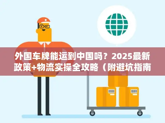 外国车牌能运到中国吗？2025最新政策+物流实操全攻略（附避坑指南）