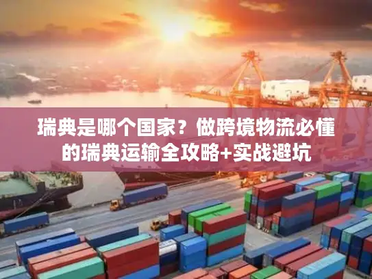 瑞典是哪个国家？做跨境物流必懂的瑞典运输全攻略+实战避坑