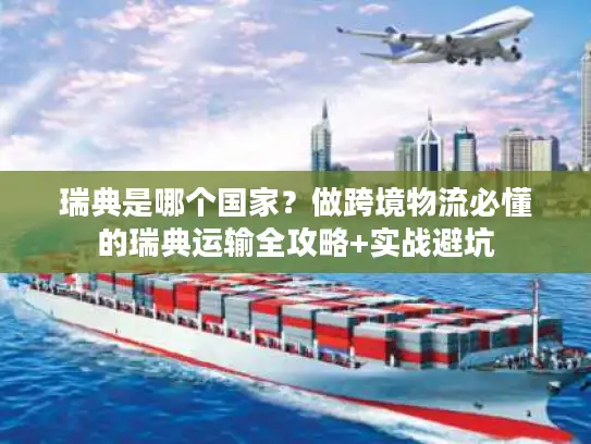 瑞典是哪个国家？做跨境物流必懂的瑞典运输全攻略+实战避坑