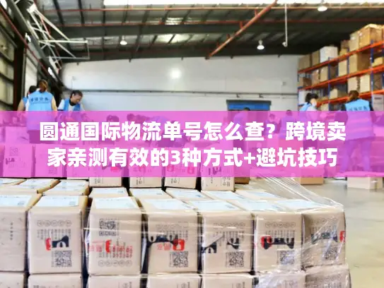 圆通国际物流单号怎么查？跨境卖家亲测有效的3种方式+避坑技巧