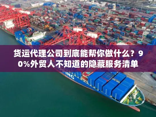 货运代理公司到底能帮你做什么？90%外贸人不知道的隐藏服务清单
