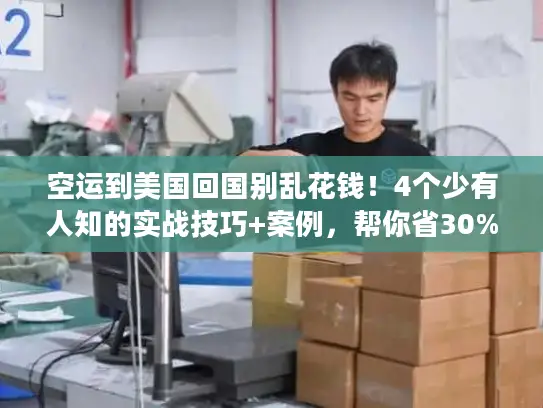 空运到美国回国别乱花钱！4个少有人知的实战技巧+案例，帮你省30%成本还提速