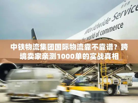 中铁物流集团国际物流靠不靠谱？跨境卖家亲测1000单的实战真相