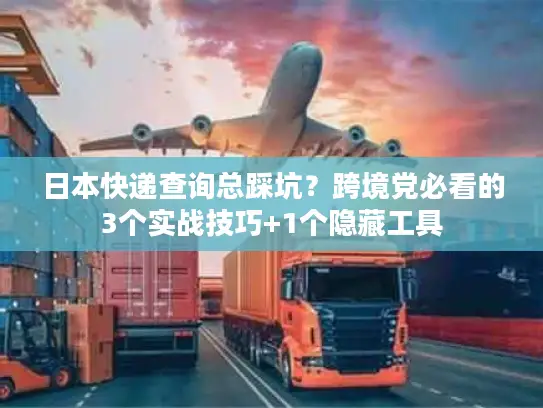 日本快递查询总踩坑？跨境党必看的3个实战技巧+1个隐藏工具