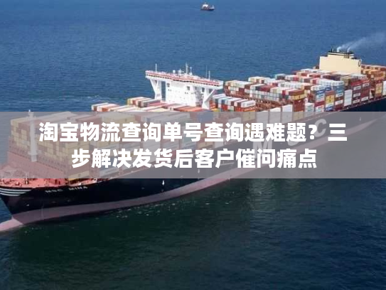 淘宝物流查询单号查询遇难题?三步解决发货后客户催问痛点 淘宝物流查询单号查询遇难题?三步解决发货后客户催问痛点