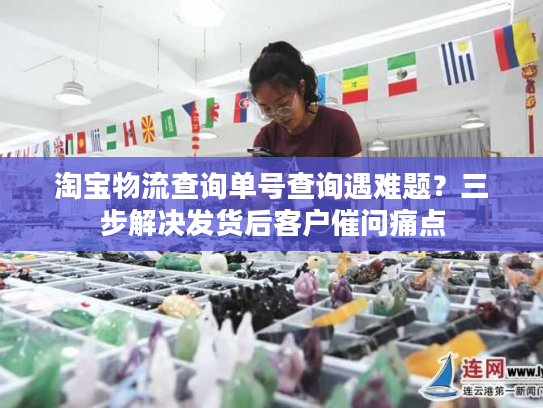 淘宝物流查询单号查询遇难题?三步解决发货后客户催问痛点 淘宝物流查询单号查询遇难题?三步解决发货后客户催问痛点