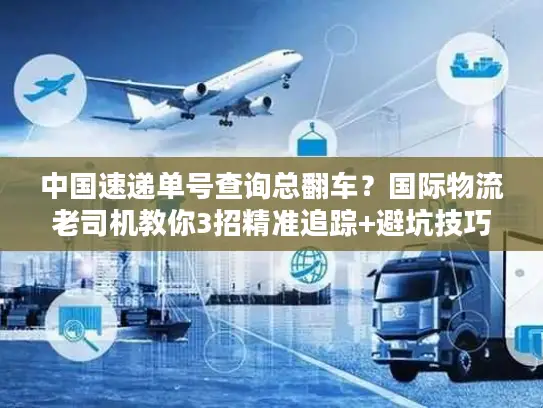 中国速递单号查询总翻车？国际物流老司机教你3招精准追踪+避坑技巧