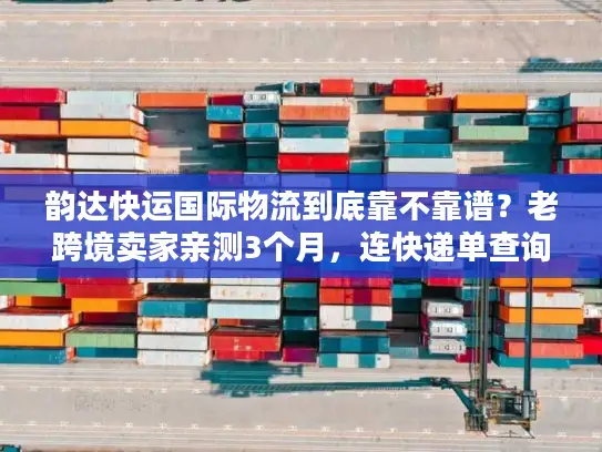 韵达快运国际物流到底靠不靠谱？老跨境卖家亲测3个月，连快递单查询的门道都摸透了